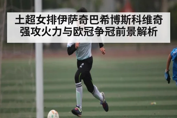 土超女排伊萨奇巴希博斯科维奇强攻火力与欧冠争冠前景解析 - williamhill