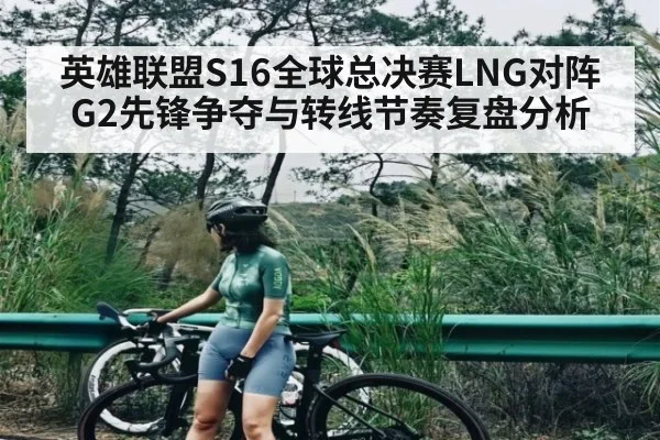 英雄联盟S16全球总决赛LNG对阵G2先锋争夺与转线节奏复盘分析 - williamhill