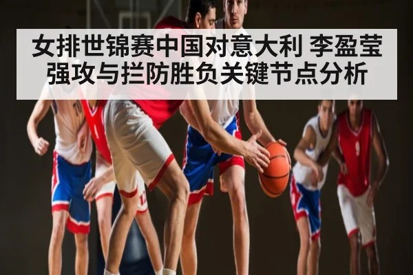 女排世锦赛中国对意大利 李盈莹强攻与拦防胜负关键节点分析 - williamhill