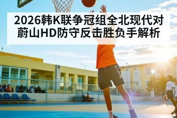 2026韩K联争冠组全北现代对蔚山HD防守反击胜负手解析 - williamhill